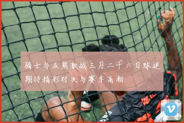 骑士与灰熊激战三月二十六日球迷期待精彩对决与赛季高潮