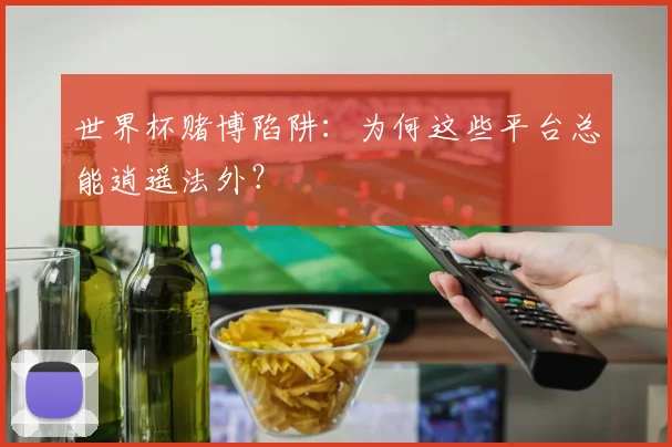 世界杯赌博陷阱:为何这些平台总能逍遥法外?