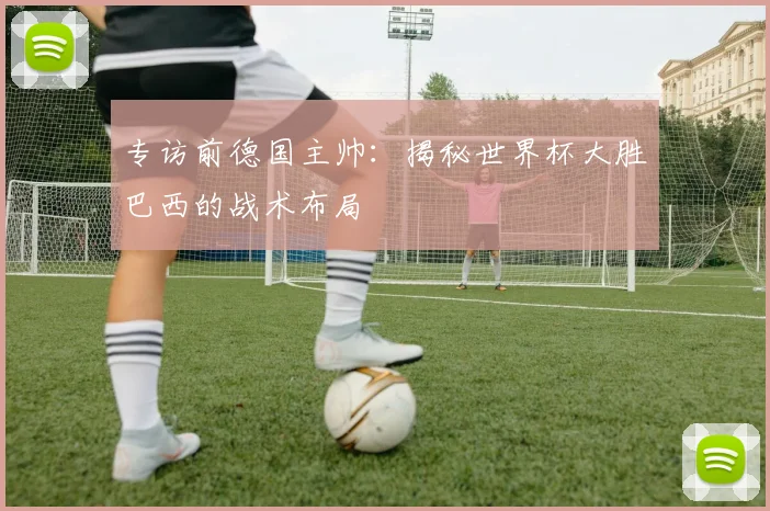 专访前德国主帅：揭秘世界杯大胜巴西的战术布局