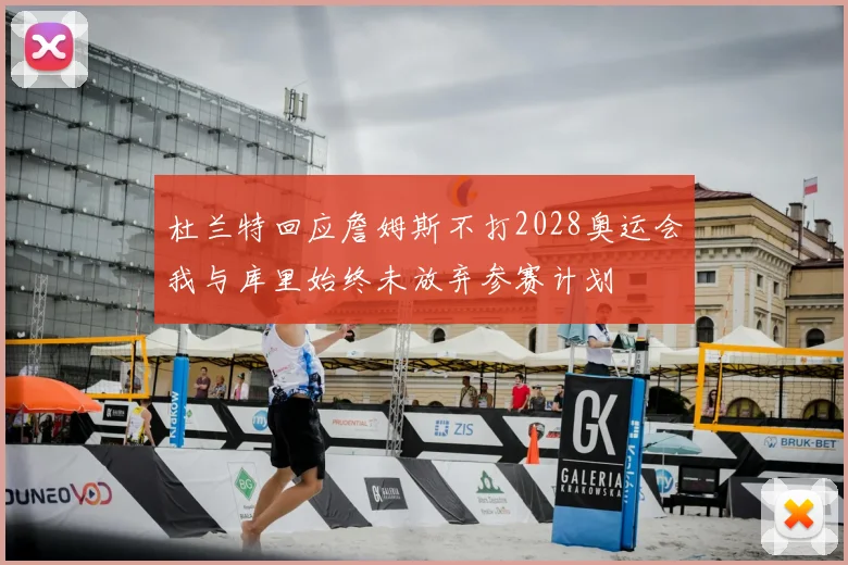 杜兰特回应詹姆斯不打2028奥运会我与库里始终未放弃参赛计划