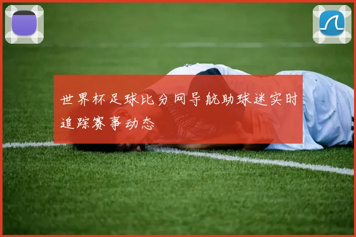 世界杯足球比分网导航助球迷实时追踪赛事动态