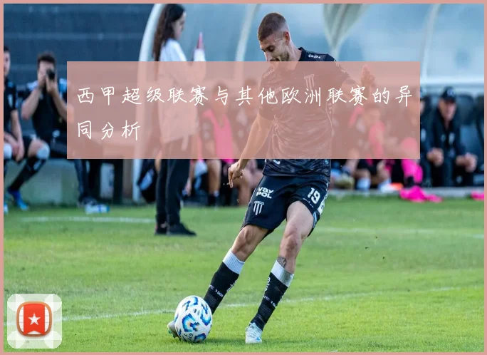 西甲超级联赛与其他欧洲联赛的异同分析