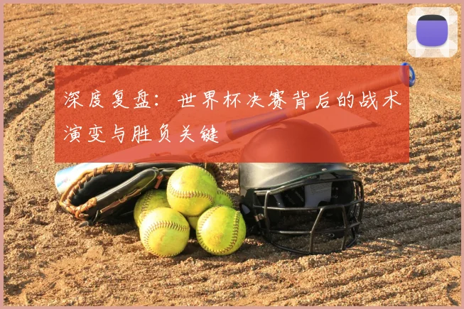 深度复盘：世界杯决赛背后的战术演变与胜负关键