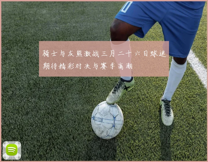 骑士与灰熊激战三月二十六日球迷期待精彩对决与赛季高潮