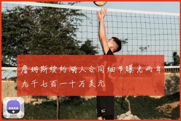 詹姆斯续约湖人合同细节曝光两年九千七百一十万美元