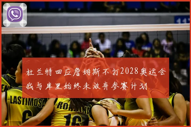 杜兰特回应詹姆斯不打2028奥运会我与库里始终未放弃参赛计划