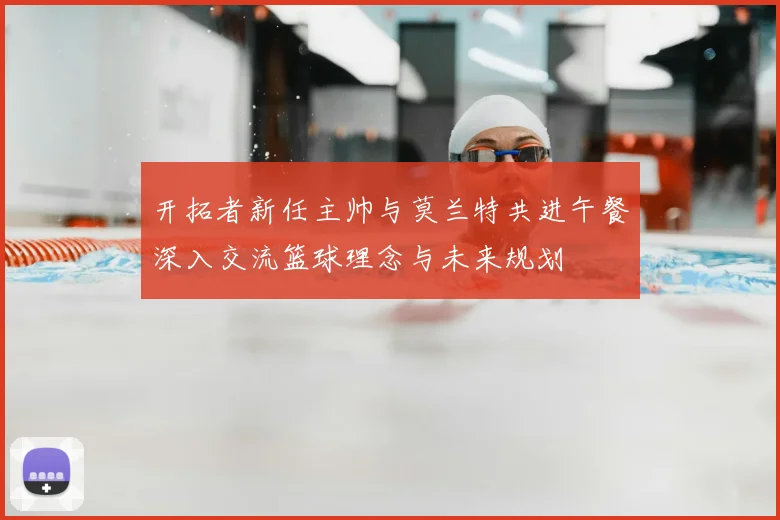 开拓者新任主帅与莫兰特共进午餐深入交流篮球理念与未来规划