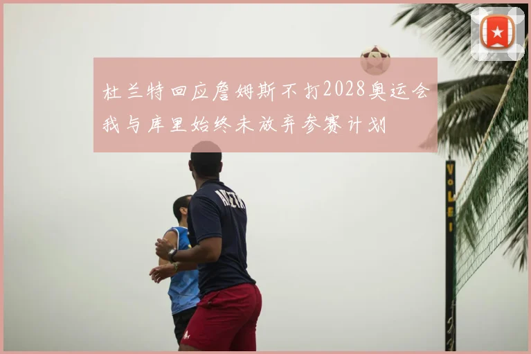 杜兰特回应詹姆斯不打2028奥运会我与库里始终未放弃参赛计划
