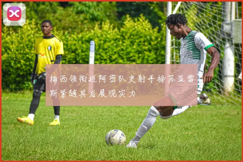 梅西领衔迈阿密队史射手榜苏亚雷斯紧随其后展现实力