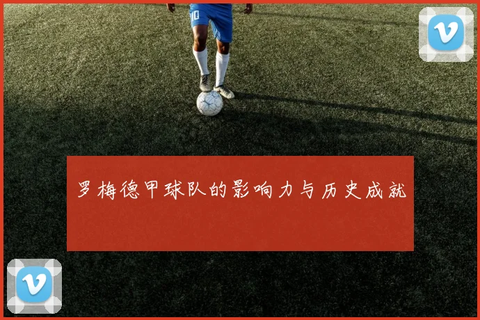 罗梅德甲球队的影响力与历史成就