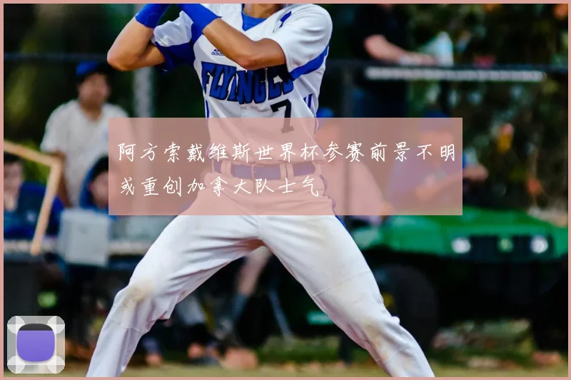 阿方索戴维斯世界杯参赛前景不明或重创加拿大队士气