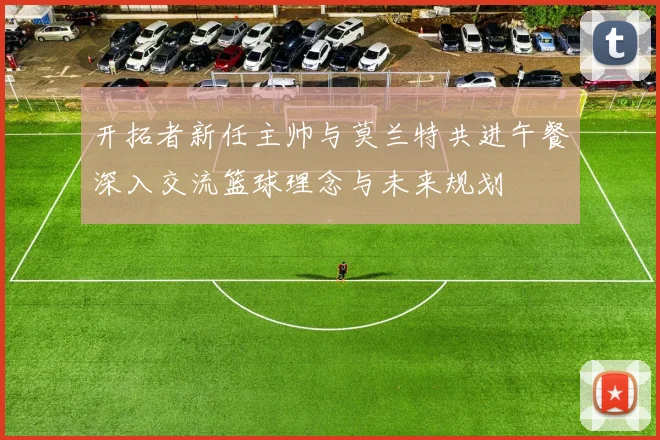 开拓者新任主帅与莫兰特共进午餐深入交流篮球理念与未来规划