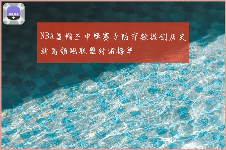 NBA盖帽王中锋赛季防守数据创历史新高领跑联盟封堵榜单