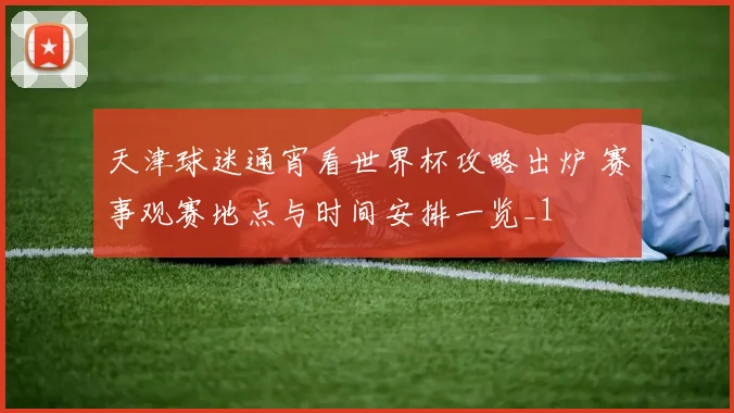 天津球迷通宵看世界杯攻略出炉 赛事观赛地点与时间安排一览_1