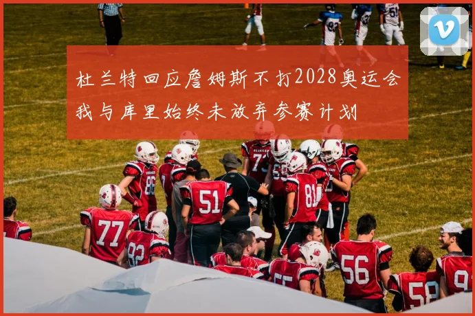 杜兰特回应詹姆斯不打2028奥运会我与库里始终未放弃参赛计划