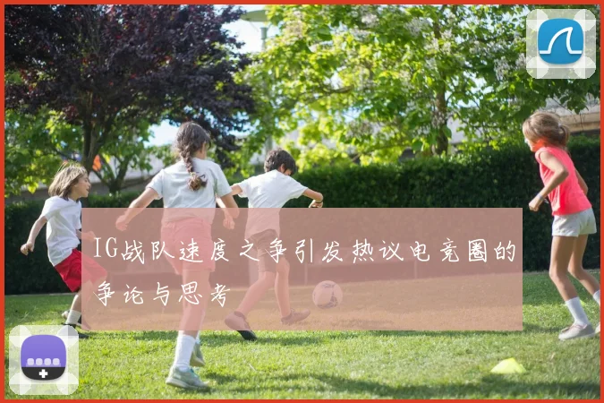 IG战队速度之争引发热议电竞圈的争论与思考