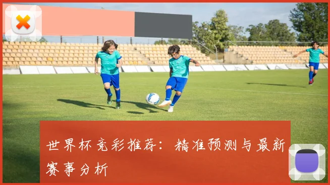 世界杯竞彩推荐:精准预测与最新赛事分析