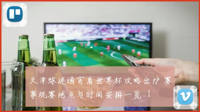 天津球迷通宵看世界杯攻略出炉 赛事观赛地点与时间安排一览_1