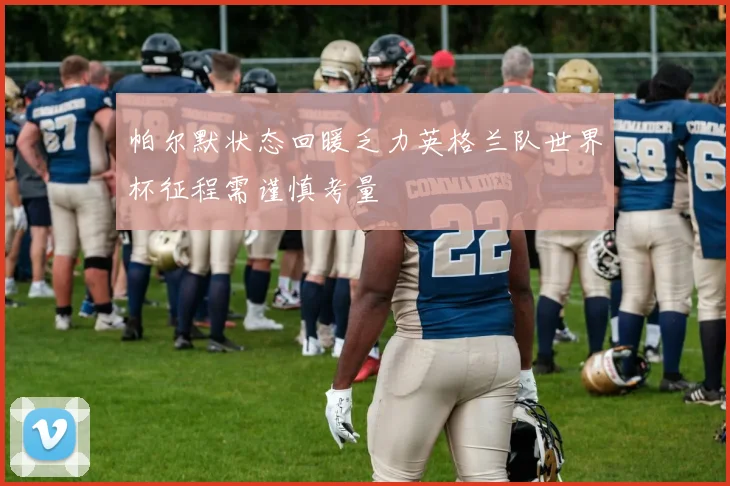 帕尔默状态回暖乏力英格兰队世界杯征程需谨慎考量