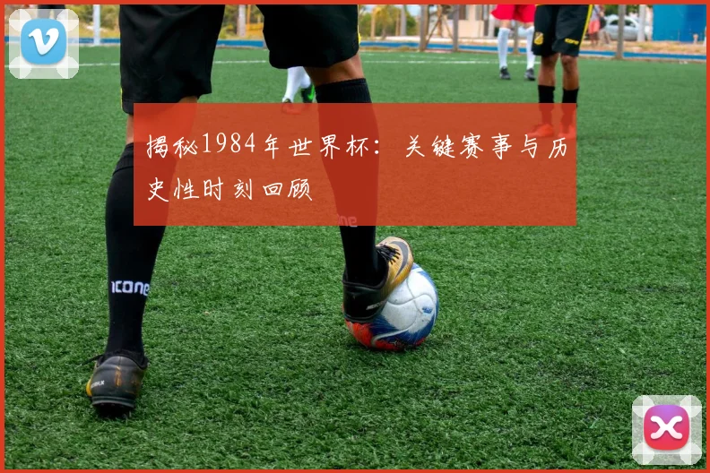 揭秘1984年世界杯:关键赛事与历史性时刻回顾