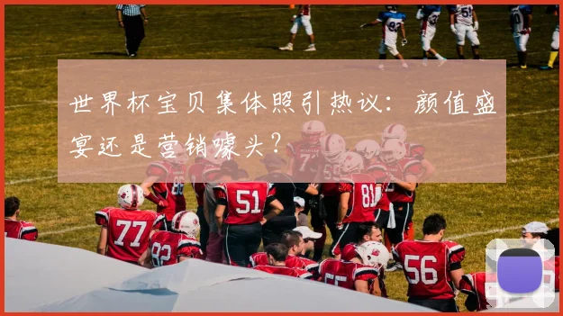 世界杯宝贝集体照引热议：颜值盛宴还是营销噱头？