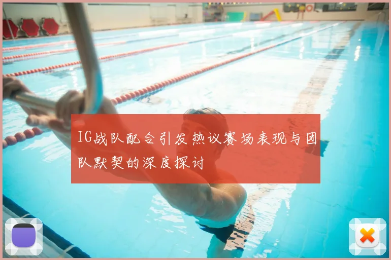IG战队配合引发热议赛场表现与团队默契的深度探讨