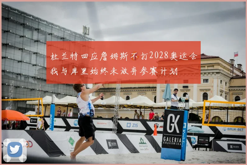 杜兰特回应詹姆斯不打2028奥运会我与库里始终未放弃参赛计划
