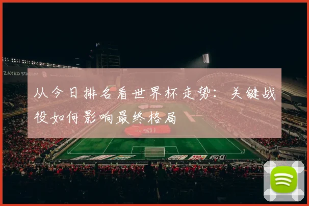 从今日排名看世界杯走势:关键战役如何影响最终格局